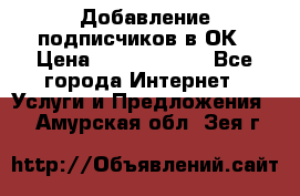 Добавление подписчиков в ОК › Цена ­ 5000-10000 - Все города Интернет » Услуги и Предложения   . Амурская обл.,Зея г.